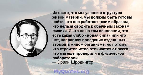 Из всего, что мы узнали о структуре живой материи, мы должны быть готовы найти, что она работает таким образом, что нельзя сводить к обычным законам физики. И что не на том основании, что есть какая -либо «новая сила»