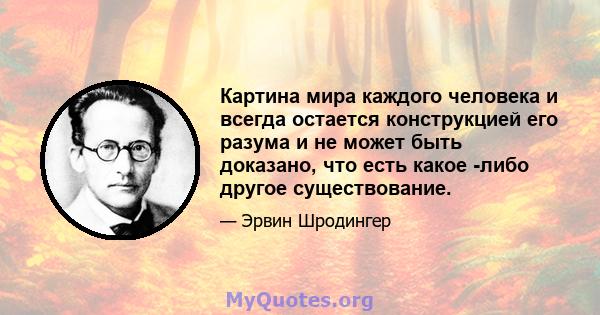 Картина мира каждого человека и всегда остается конструкцией его разума и не может быть доказано, что есть какое -либо другое существование.