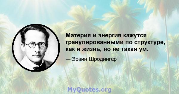 Материя и энергия кажутся гранулированными по структуре, как и жизнь, но не такая ум.