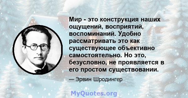 Мир - это конструкция наших ощущений, восприятий, воспоминаний. Удобно рассматривать это как существующее объективно самостоятельно. Но это, безусловно, не проявляется в его простом существовании.