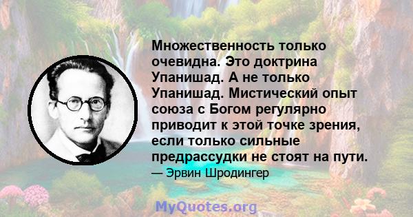 Множественность только очевидна. Это доктрина Упанишад. А не только Упанишад. Мистический опыт союза с Богом регулярно приводит к этой точке зрения, если только сильные предрассудки не стоят на пути.