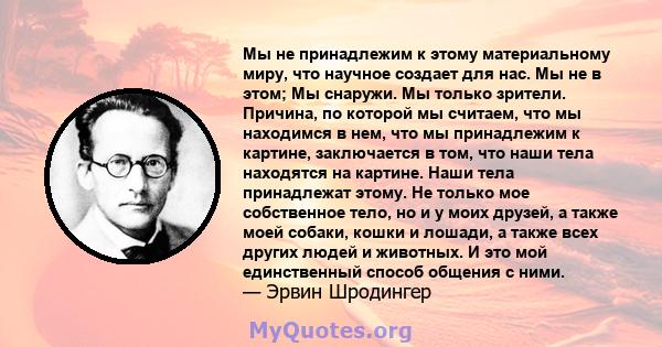 Мы не принадлежим к этому материальному миру, что научное создает для нас. Мы не в этом; Мы снаружи. Мы только зрители. Причина, по которой мы считаем, что мы находимся в нем, что мы принадлежим к картине, заключается в 