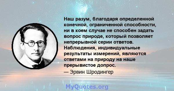 Наш разум, благодаря определенной конечной, ограниченной способности, ни в коем случае не способен задать вопрос природе, который позволяет непрерывной серии ответов. Наблюдения, индивидуальные результаты измерений,