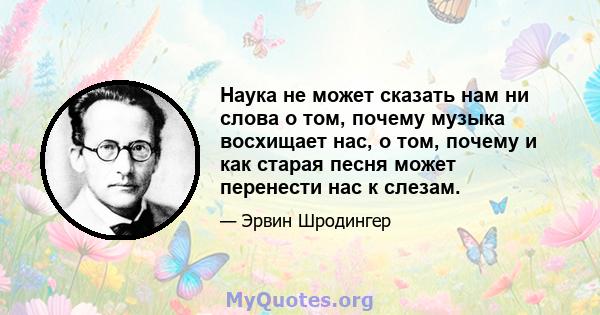 Наука не может сказать нам ни слова о том, почему музыка восхищает нас, о том, почему и как старая песня может перенести нас к слезам.