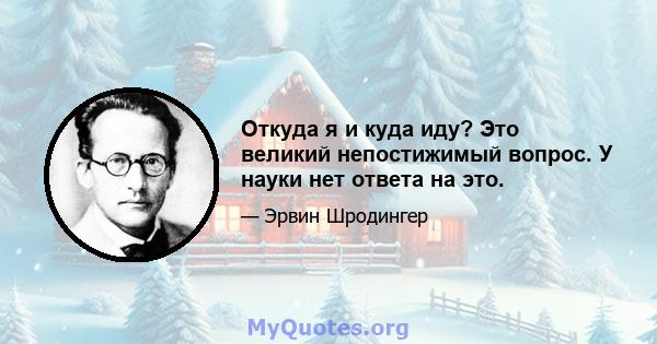 Откуда я и куда иду? Это великий непостижимый вопрос. У науки нет ответа на это.