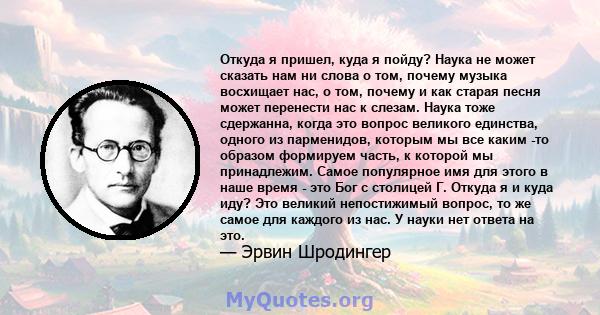 Откуда я пришел, куда я пойду? Наука не может сказать нам ни слова о том, почему музыка восхищает нас, о том, почему и как старая песня может перенести нас к слезам. Наука тоже сдержанна, когда это вопрос великого