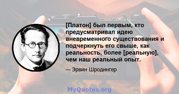 [Платон] был первым, кто предусматривал идею вневременного существования и подчеркнуть его свыше, как реальность, более [реальную], чем наш реальный опыт.