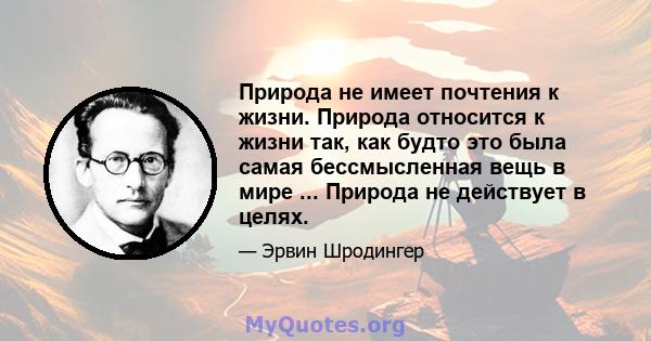 Природа не имеет почтения к жизни. Природа относится к жизни так, как будто это была самая бессмысленная вещь в мире ... Природа не действует в целях.