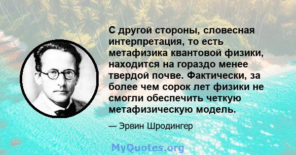 С другой стороны, словесная интерпретация, то есть метафизика квантовой физики, находится на гораздо менее твердой почве. Фактически, за более чем сорок лет физики не смогли обеспечить четкую метафизическую модель.