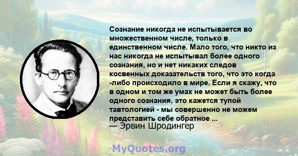 Сознание никогда не испытывается во множественном числе, только в единственном числе. Мало того, что никто из нас никогда не испытывал более одного сознания, но и нет никаких следов косвенных доказательств того, что это 