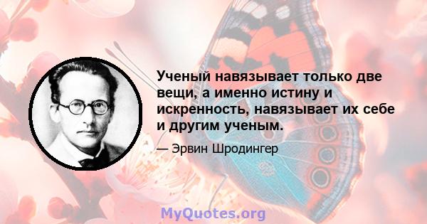 Ученый навязывает только две вещи, а именно истину и искренность, навязывает их себе и другим ученым.