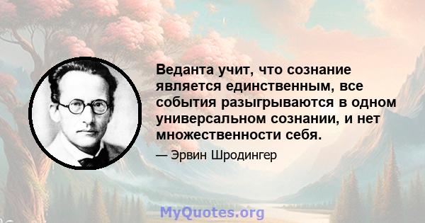 Веданта учит, что сознание является единственным, все события разыгрываются в одном универсальном сознании, и нет множественности себя.