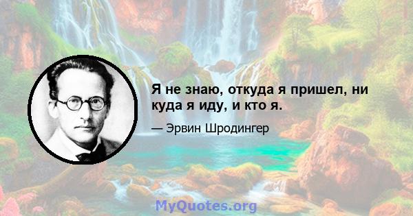 Я не знаю, откуда я пришел, ни куда я иду, и кто я.