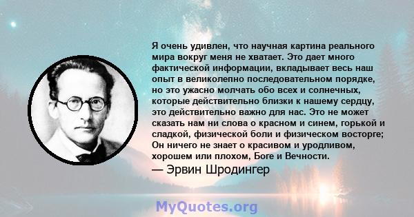 Я очень удивлен, что научная картина реального мира вокруг меня не хватает. Это дает много фактической информации, вкладывает весь наш опыт в великолепно последовательном порядке, но это ужасно молчать обо всех и