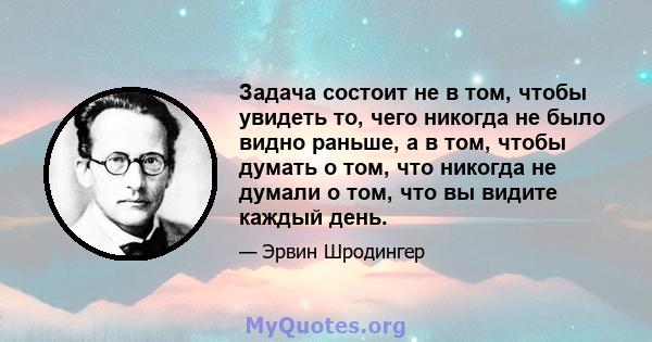 Задача состоит не в том, чтобы увидеть то, чего никогда не было видно раньше, а в том, чтобы думать о том, что никогда не думали о том, что вы видите каждый день.