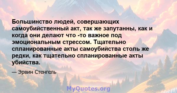 Большинство людей, совершающих самоубийственный акт, так же запутанны, как и когда они делают что -то важное под эмоциональным стрессом. Тщательно спланированные акты самоубийства столь же редки, как тщательно