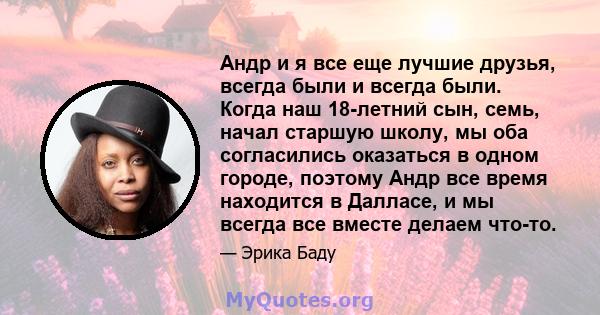 Андр и я все еще лучшие друзья, всегда были и всегда были. Когда наш 18-летний сын, семь, начал старшую школу, мы оба согласились оказаться в одном городе, поэтому Андр все время находится в Далласе, и мы всегда все