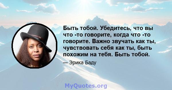 Быть тобой. Убедитесь, что вы что -то говорите, когда что -то говорите. Важно звучать как ты, чувствовать себя как ты, быть похожим на тебя. Быть тобой.