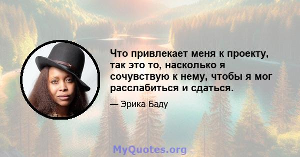 Что привлекает меня к проекту, так это то, насколько я сочувствую к нему, чтобы я мог расслабиться и сдаться.