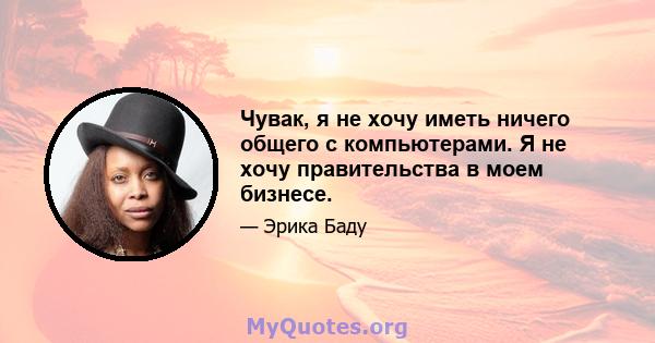 Чувак, я не хочу иметь ничего общего с компьютерами. Я не хочу правительства в моем бизнесе.