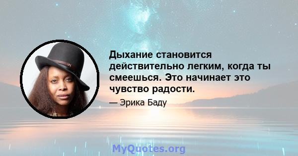 Дыхание становится действительно легким, когда ты смеешься. Это начинает это чувство радости.