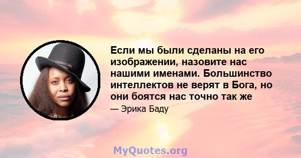 Если мы были сделаны на его изображении, назовите нас нашими именами. Большинство интеллектов не верят в Бога, но они боятся нас точно так же