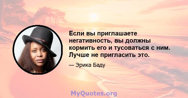 Если вы приглашаете негативность, вы должны кормить его и тусоваться с ним. Лучше не пригласить это.