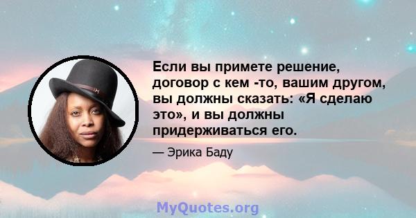 Если вы примете решение, договор с кем -то, вашим другом, вы должны сказать: «Я сделаю это», и вы должны придерживаться его.