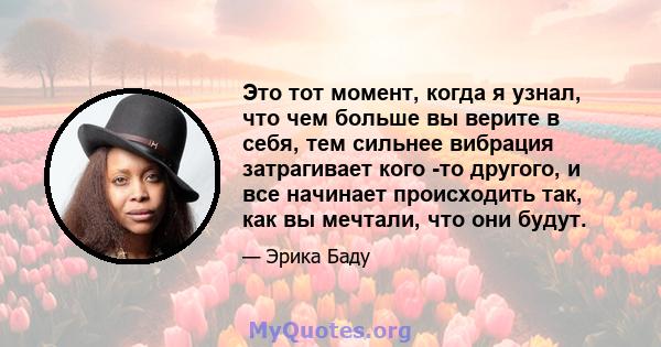 Это тот момент, когда я узнал, что чем больше вы верите в себя, тем сильнее вибрация затрагивает кого -то другого, и все начинает происходить так, как вы мечтали, что они будут.