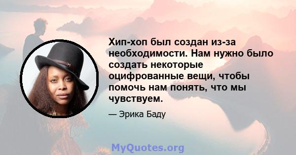 Хип-хоп был создан из-за необходимости. Нам нужно было создать некоторые оцифрованные вещи, чтобы помочь нам понять, что мы чувствуем.