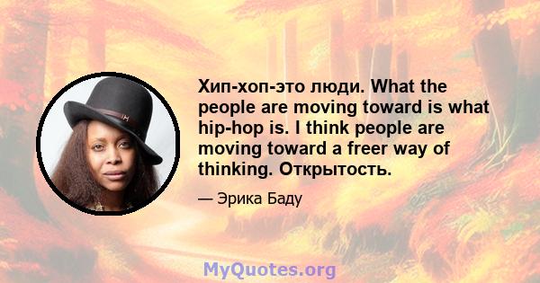 Хип-хоп-это люди. What the people are moving toward is what hip-hop is. I think people are moving toward a freer way of thinking. Открытость.