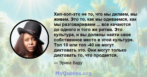 Хип-хоп-это не то, что мы делаем, мы живем. Это то, как мы одеваемся, как мы разговариваем ... все качаются до одного и того же ритма. Это культура, и вы должны найти свое собственное место в этой культуре. Топ 10 или