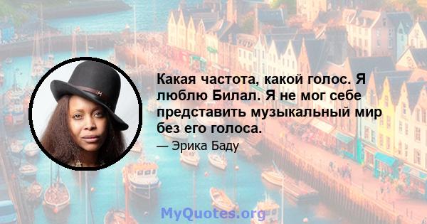 Какая частота, какой голос. Я люблю Билал. Я не мог себе представить музыкальный мир без его голоса.