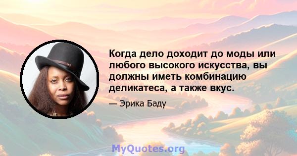 Когда дело доходит до моды или любого высокого искусства, вы должны иметь комбинацию деликатеса, а также вкус.