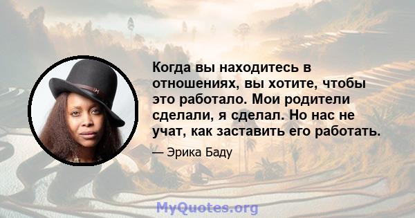 Когда вы находитесь в отношениях, вы хотите, чтобы это работало. Мои родители сделали, я сделал. Но нас не учат, как заставить его работать.