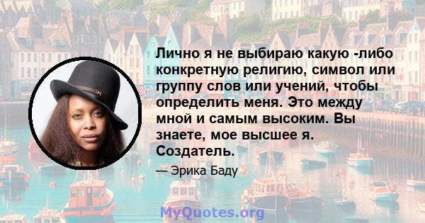 Лично я не выбираю какую -либо конкретную религию, символ или группу слов или учений, чтобы определить меня. Это между мной и самым высоким. Вы знаете, мое высшее я. Создатель.