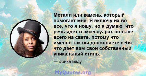 Металл или камень, который помогает мне. Я включу их во все, что я ношу, но я думаю, что речь идет о аксессуарах больше всего на свете, потому что именно так вы дополняете себя, что дает вам свой собственный уникальный