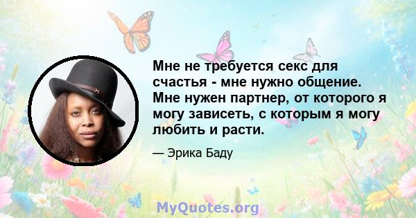 Мне не требуется секс для счастья - мне нужно общение. Мне нужен партнер, от которого я могу зависеть, с которым я могу любить и расти.