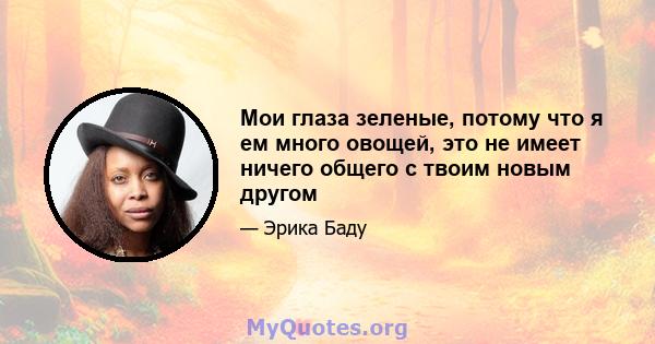 Мои глаза зеленые, потому что я ем много овощей, это не имеет ничего общего с твоим новым другом