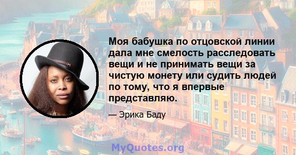 Моя бабушка по отцовской линии дала мне смелость расследовать вещи и не принимать вещи за чистую монету или судить людей по тому, что я впервые представляю.