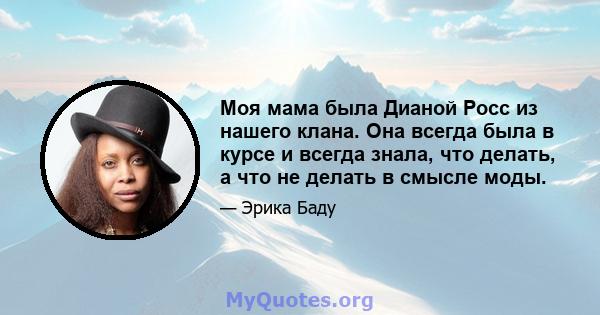 Моя мама была Дианой Росс из нашего клана. Она всегда была в курсе и всегда знала, что делать, а что не делать в смысле моды.