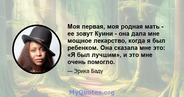 Моя первая, моя родная мать - ее зовут Куини - она ​​дала мне мощное лекарство, когда я был ребенком. Она сказала мне это: «Я был лучшим», и это мне очень помогло.