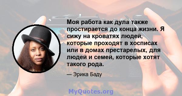 Моя работа как дула также простирается до конца жизни. Я сижу на кроватях людей, которые проходят в хосписах или в домах престарелых, для людей и семей, которые хотят такого рода.