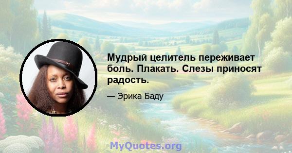 Мудрый целитель переживает боль. Плакать. Слезы приносят радость.