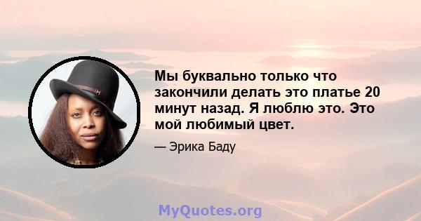 Мы буквально только что закончили делать это платье 20 минут назад. Я люблю это. Это мой любимый цвет.