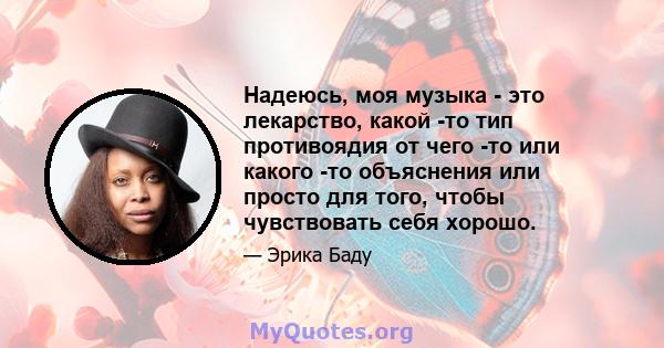 Надеюсь, моя музыка - это лекарство, какой -то тип противоядия от чего -то или какого -то объяснения или просто для того, чтобы чувствовать себя хорошо.