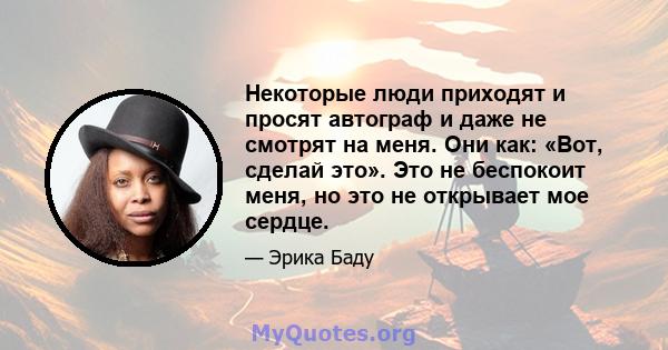 Некоторые люди приходят и просят автограф и даже не смотрят на меня. Они как: «Вот, сделай это». Это не беспокоит меня, но это не открывает мое сердце.