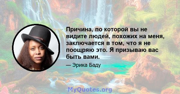 Причина, по которой вы не видите людей, похожих на меня, заключается в том, что я не поощряю это. Я призываю вас быть вами.