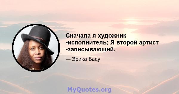 Сначала я художник -исполнитель; Я второй артист -записывающий.