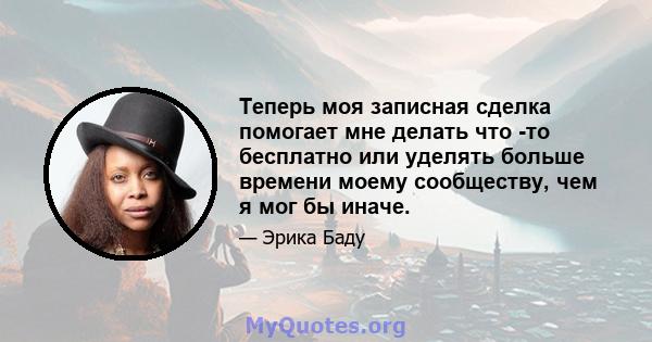 Теперь моя записная сделка помогает мне делать что -то бесплатно или уделять больше времени моему сообществу, чем я мог бы иначе.